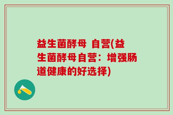 益生菌酵母 自营(益生菌酵母自营：增强肠道健康的好选择)
