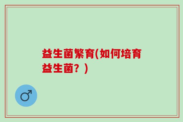 益生菌繁育(如何培育益生菌？)