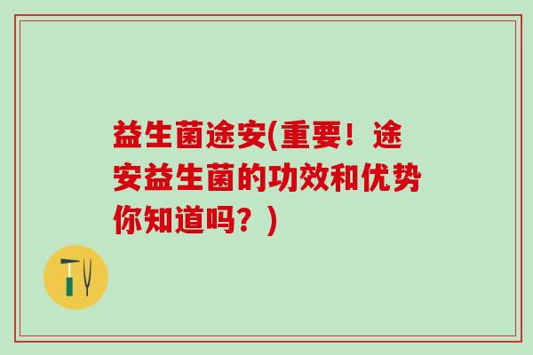 益生菌途安(重要！途安益生菌的功效和优势你知道吗？)