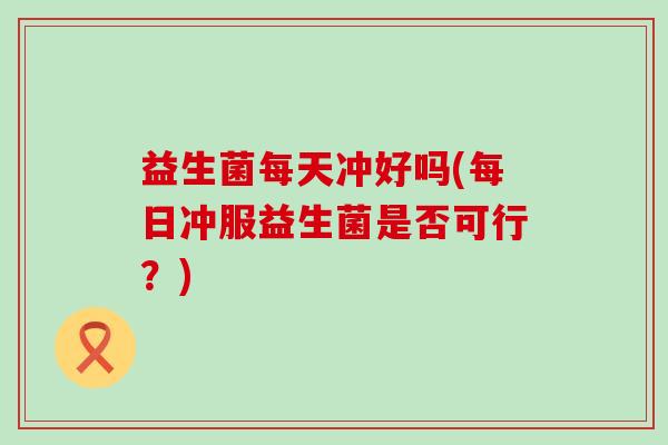 益生菌每天冲好吗(每日冲服益生菌是否可行？)