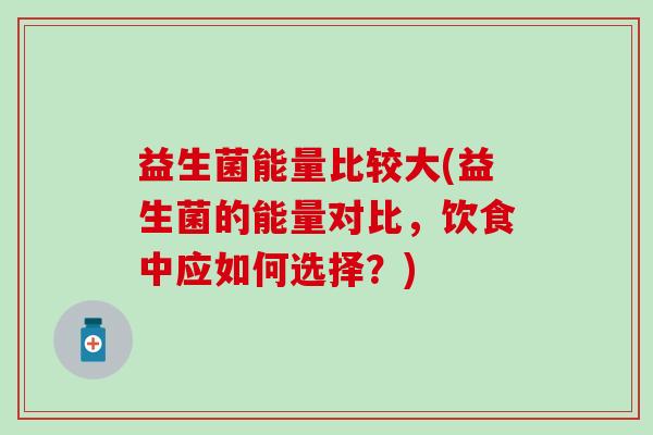 益生菌能量比较大(益生菌的能量对比，饮食中应如何选择？)