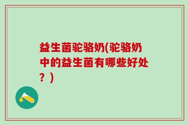 益生菌驼骆奶(驼骆奶中的益生菌有哪些好处？)
