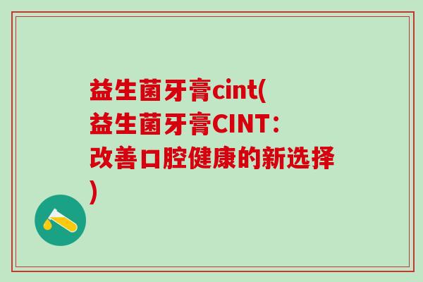 益生菌牙膏cint(益生菌牙膏CINT：改善口腔健康的新选择)