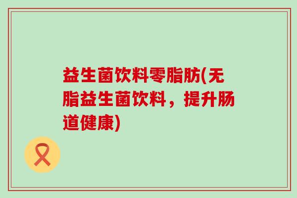益生菌饮料零脂肪(无脂益生菌饮料，提升肠道健康)