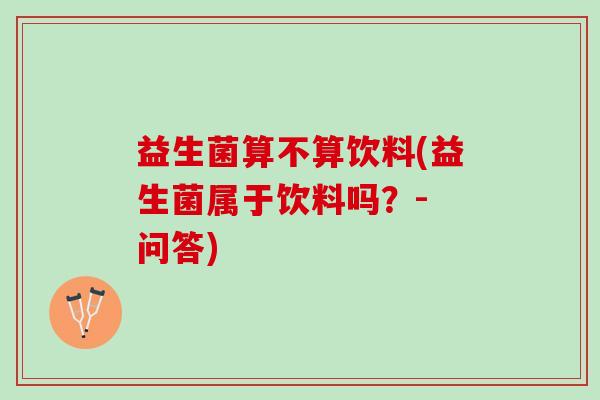 益生菌算不算饮料(益生菌属于饮料吗?- 问答) 益生菌算不算饮料(益生菌属于饮料吗?- 问答)