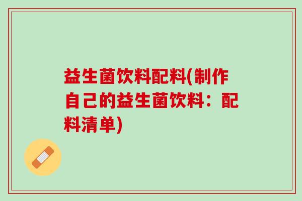益生菌饮料配料(制作自己的益生菌饮料:配料清单) 益生菌饮料配料(制作自己的益生菌饮料:配料清单)