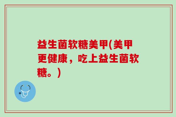 益生菌软糖美甲(美甲更健康，吃上益生菌软糖。)