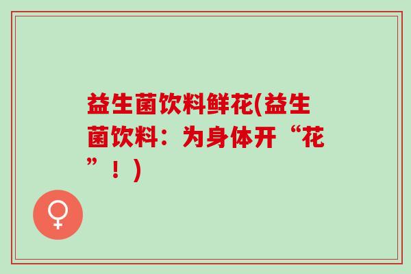 益生菌饮料鲜花(益生菌饮料：为身体开“花”！)