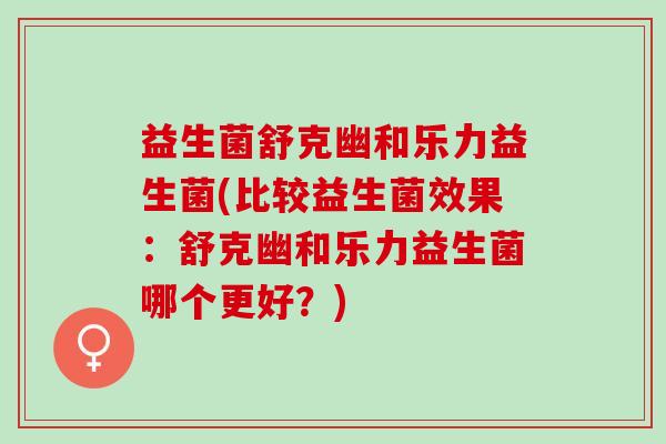 益生菌舒克幽和乐力益生菌(比较益生菌效果：舒克幽和乐力益生菌哪个更好？)