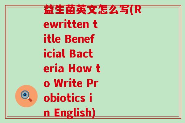 益生菌英文怎么写(Rewritten title Beneficial Bacteria How to Write Probiotics in English)