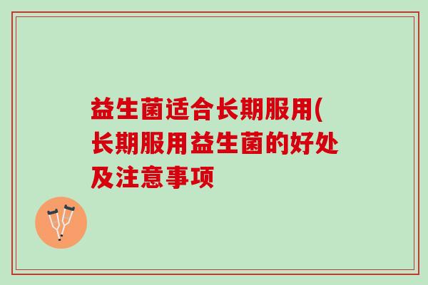 益生菌适合长期服用(长期服用益生菌的好处及注意事项