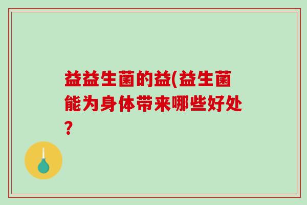 益益生菌的益(益生菌能为身体带来哪些好处? 益益生菌的益(益生菌能为身体带来哪些好处?