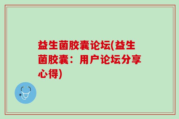 益生菌胶囊论坛(益生菌胶囊：用户论坛分享心得)