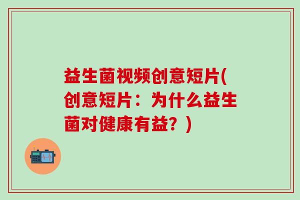 益生菌视频创意短片(创意短片：为什么益生菌对健康有益？)