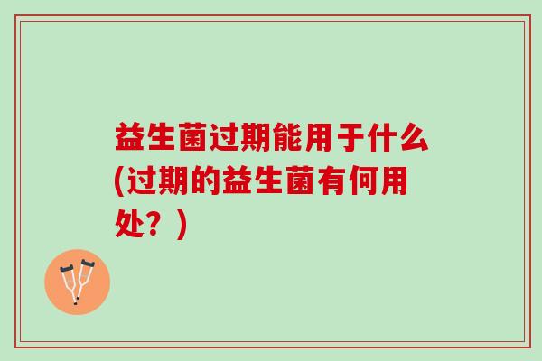 益生菌过期能用于什么(过期的益生菌有何用处？)