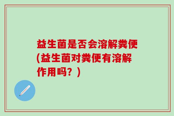 益生菌是否会溶解粪便(益生菌对粪便有溶解作用吗？)