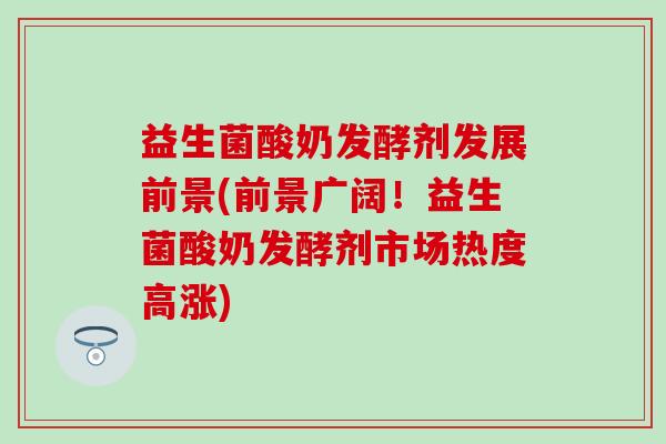 益生菌酸奶发酵剂发展前景(前景广阔！益生菌酸奶发酵剂市场热度高涨)