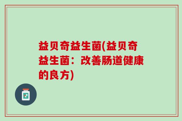 益贝奇益生菌(益贝奇益生菌：改善肠道健康的良方)
