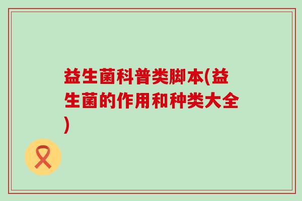 益生菌科普类脚本(益生菌的作用和种类大全)