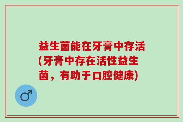 益生菌能在牙膏中存活(牙膏中存在活性益生菌，有助于口腔健康)
