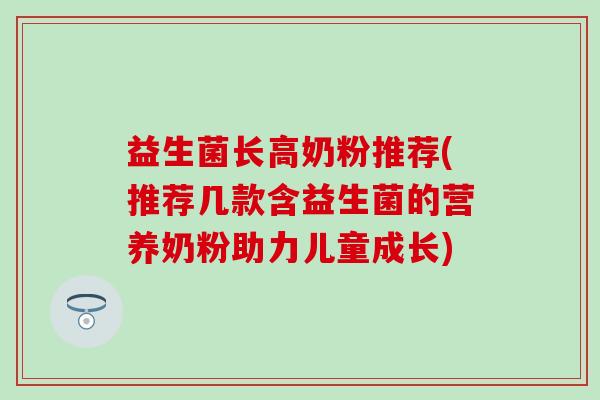 益生菌长高奶粉推荐(推荐几款含益生菌的营养奶粉助力儿童成长)