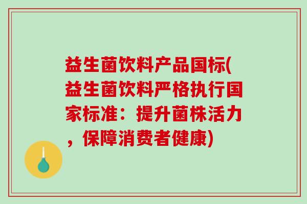 益生菌饮料产品国标(益生菌饮料严格执行国家标准：提升菌株活力，保障消费者健康)