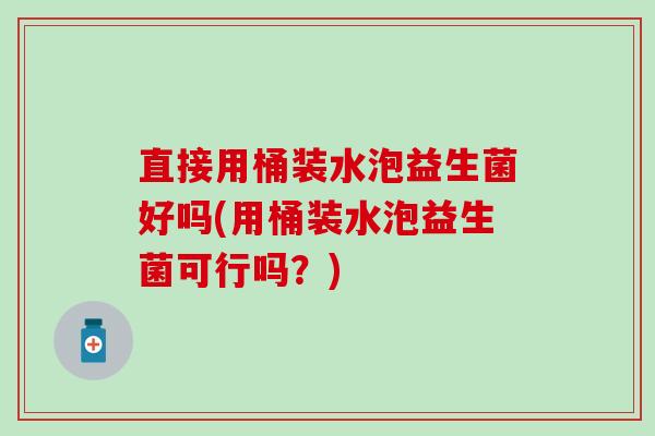 直接用桶装水泡益生菌好吗(用桶装水泡益生菌可行吗？)