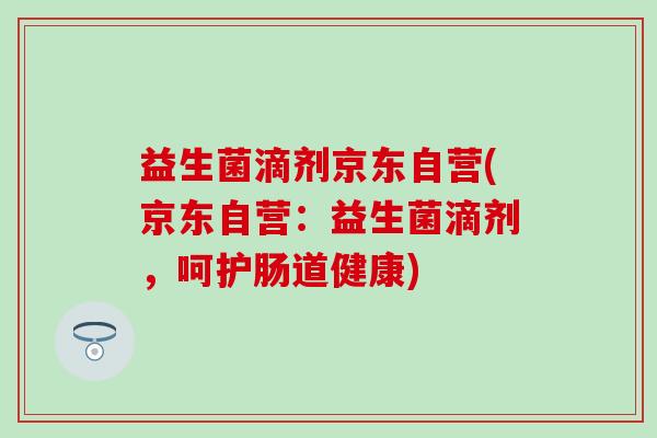 益生菌滴剂京东自营(京东自营：益生菌滴剂，呵护肠道健康)