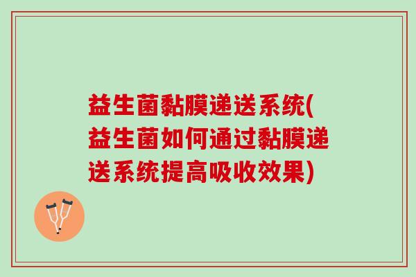 益生菌黏膜递送系统(益生菌如何通过黏膜递送系统提高吸收效果)