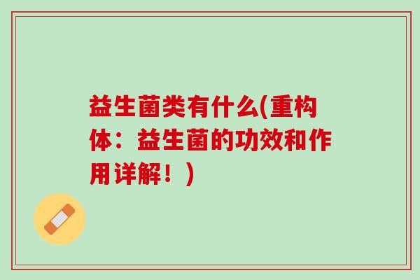 益生菌类有什么(重构体：益生菌的功效和作用详解！)