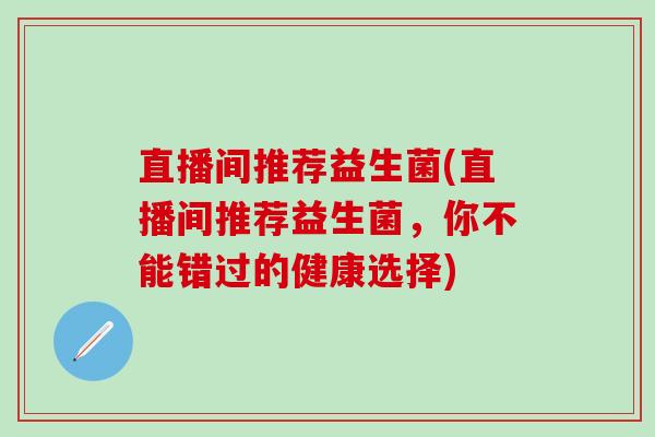 直播间推荐益生菌(直播间推荐益生菌，你不能错过的健康选择)