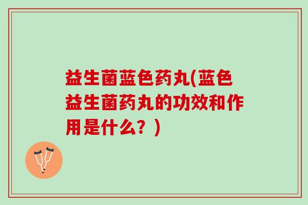 益生菌蓝色药丸(蓝色益生菌药丸的功效和作用是什么?) 益生菌蓝色药丸(蓝色益生菌药丸的功效和作用是什么?)