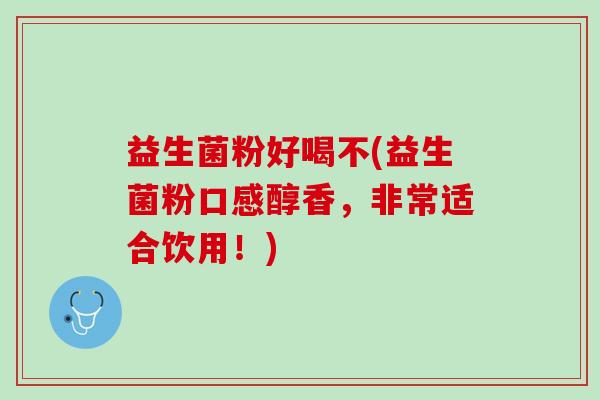 益生菌粉好喝不(益生菌粉口感醇香，非常适合饮用！)