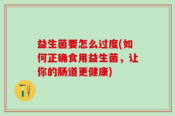 益生菌要怎么过度(如何正确食用益生菌，让你的肠道更健康)