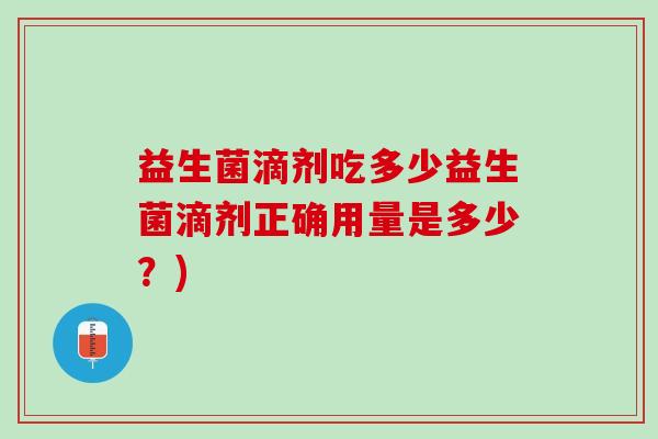 益生菌滴剂吃多少益生菌滴剂正确用量是多少？)