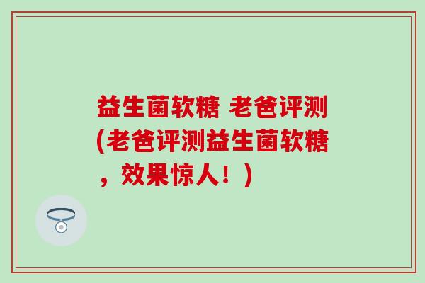 益生菌软糖 老爸评测(老爸评测益生菌软糖，效果惊人！)