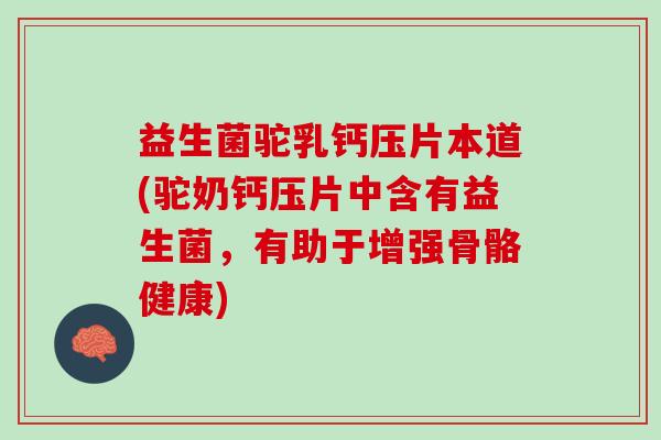 益生菌驼乳钙压片本道(驼奶钙压片中含有益生菌，有助于增强骨骼健康)
