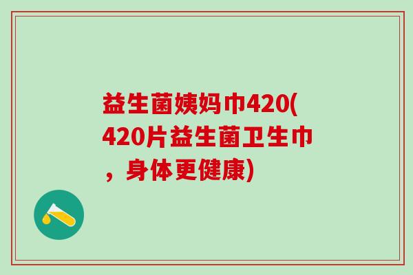 益生菌姨妈巾420(420片益生菌卫生巾,身体更健康) 益生菌姨妈巾420(420片益生菌卫生巾,身体更健康)