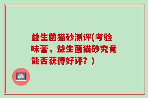益生菌猫砂测评(考验味蕾，益生菌猫砂究竟能否获得好评？)