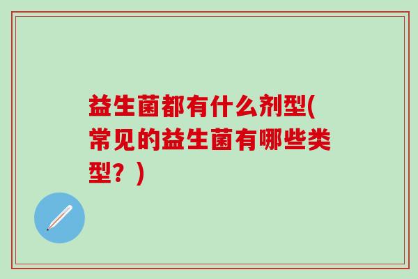 益生菌都有什么剂型(常见的益生菌有哪些类型？)