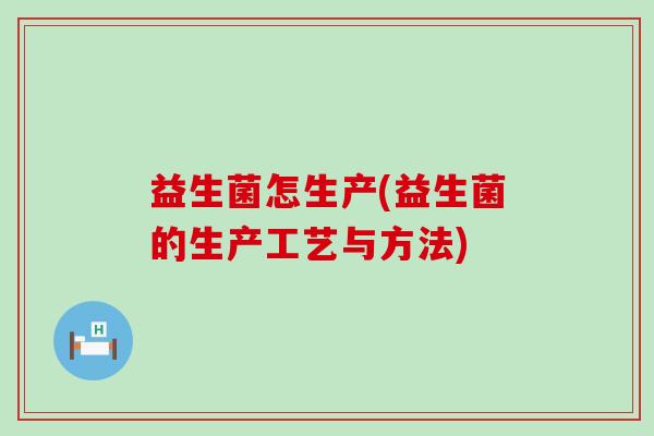 益生菌怎生产(益生菌的生产工艺与方法)