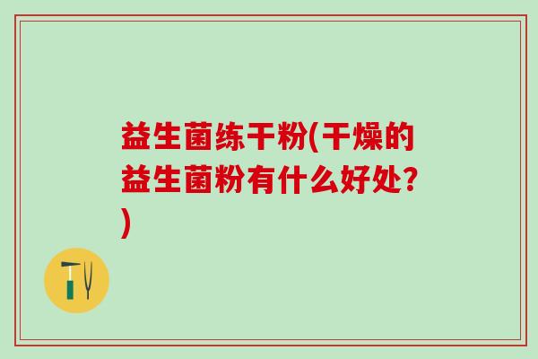 益生菌练干粉(干燥的益生菌粉有什么好处？)