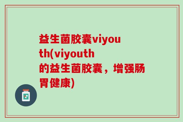 益生菌胶囊viyouth(viyouth的益生菌胶囊，增强肠胃健康)