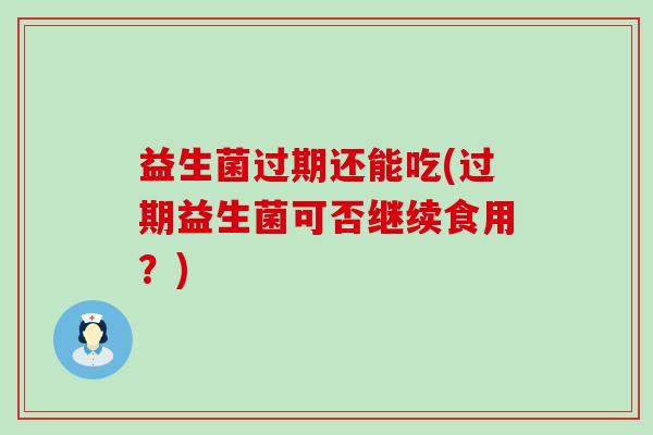 益生菌过期还能吃(过期益生菌可否继续食用？)