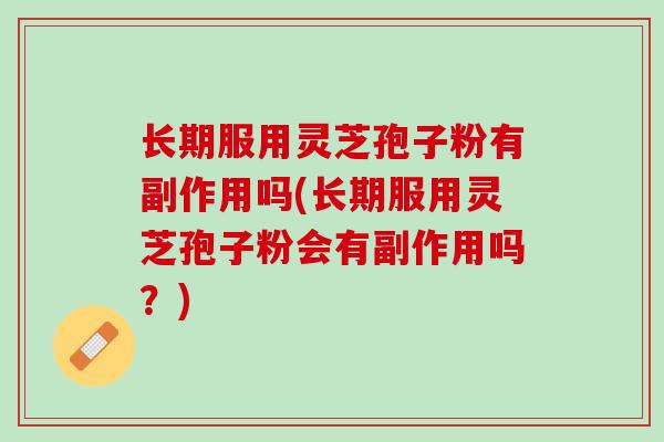 长期服用灵芝孢子粉有副作用吗(长期服用灵芝孢子粉会有副作用吗？)