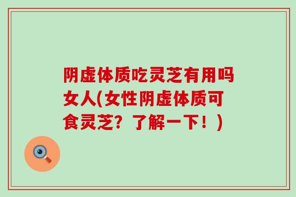 阴虚体质吃灵芝有用吗女人(女性阴虚体质可食灵芝？了解一下！)