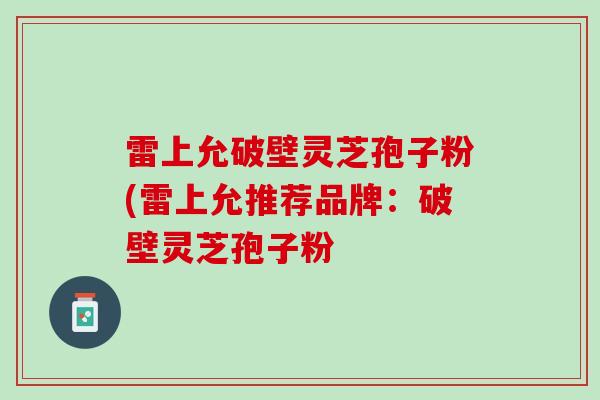 雷上允破壁灵芝孢子粉(雷上允推荐品牌：破壁灵芝孢子粉