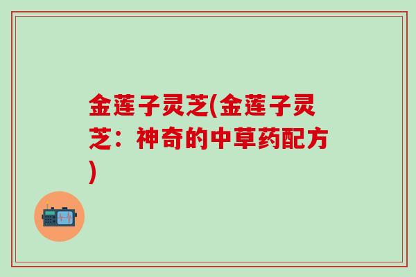 金莲子灵芝(金莲子灵芝：神奇的中草药配方)