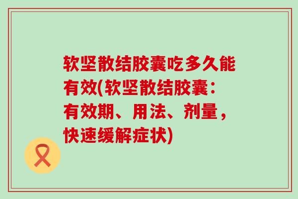软坚散结胶囊吃多久能有效(软坚散结胶囊：有效期、用法、剂量，快速缓解症状)