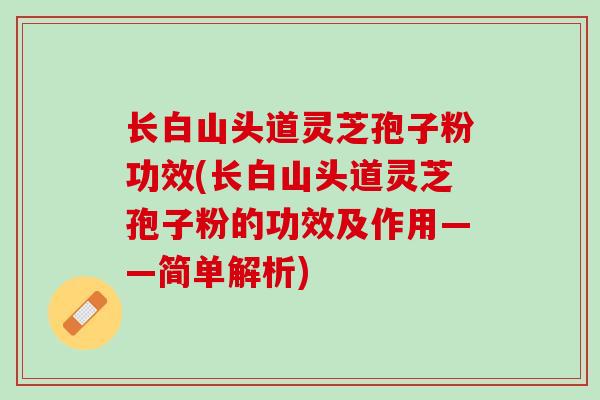 长白山头道灵芝孢子粉功效(长白山头道灵芝孢子粉的功效及作用——简单解析)